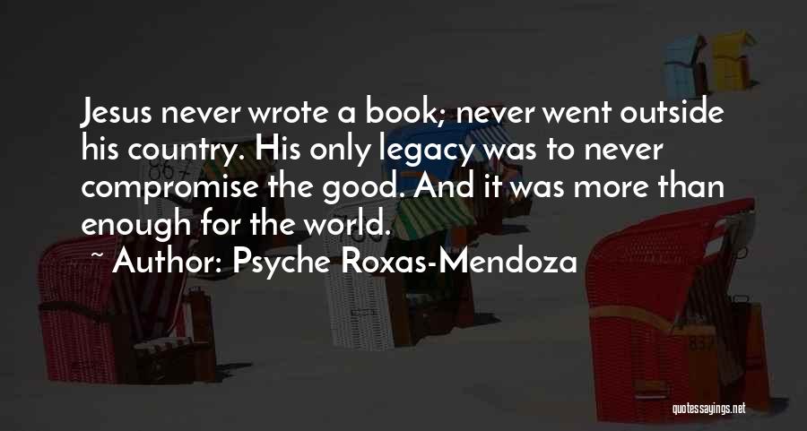 Psyche Roxas-Mendoza Quotes: Jesus Never Wrote A Book; Never Went Outside His Country. His Only Legacy Was To Never Compromise The Good. And