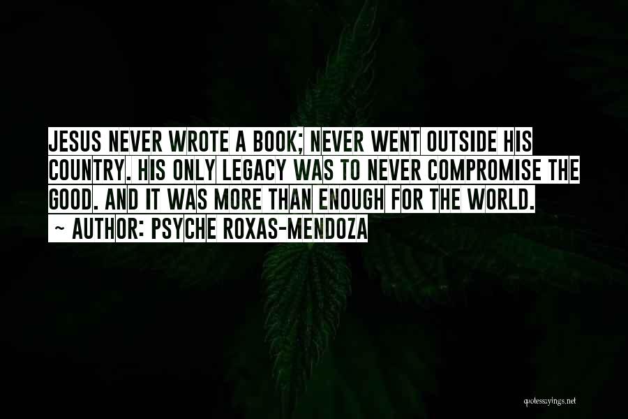 Psyche Roxas-Mendoza Quotes: Jesus Never Wrote A Book; Never Went Outside His Country. His Only Legacy Was To Never Compromise The Good. And