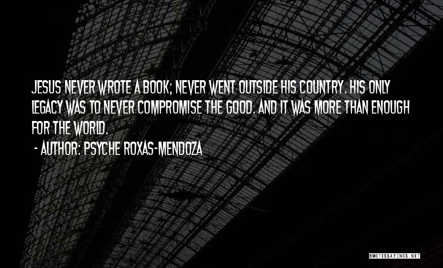 Psyche Roxas-Mendoza Quotes: Jesus Never Wrote A Book; Never Went Outside His Country. His Only Legacy Was To Never Compromise The Good. And