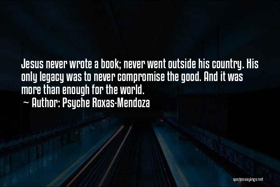 Psyche Roxas-Mendoza Quotes: Jesus Never Wrote A Book; Never Went Outside His Country. His Only Legacy Was To Never Compromise The Good. And