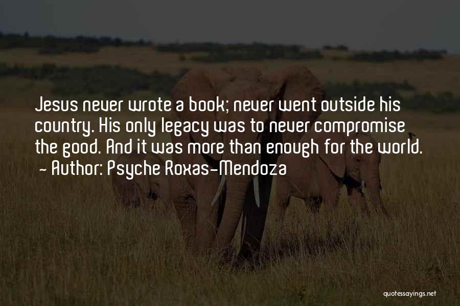 Psyche Roxas-Mendoza Quotes: Jesus Never Wrote A Book; Never Went Outside His Country. His Only Legacy Was To Never Compromise The Good. And