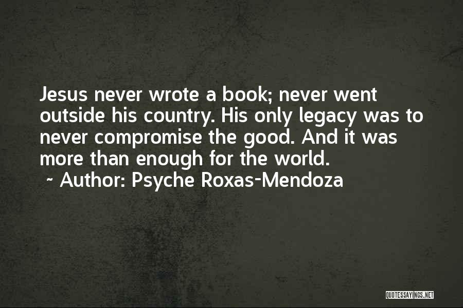 Psyche Roxas-Mendoza Quotes: Jesus Never Wrote A Book; Never Went Outside His Country. His Only Legacy Was To Never Compromise The Good. And