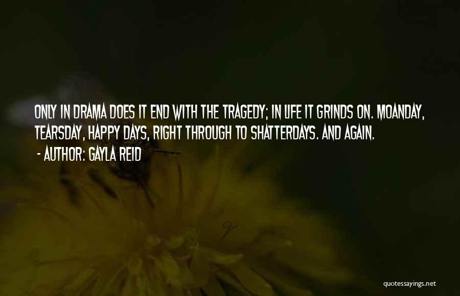 Gayla Reid Quotes: Only In Drama Does It End With The Tragedy; In Life It Grinds On. Moanday, Tearsday, Happy Days, Right Through