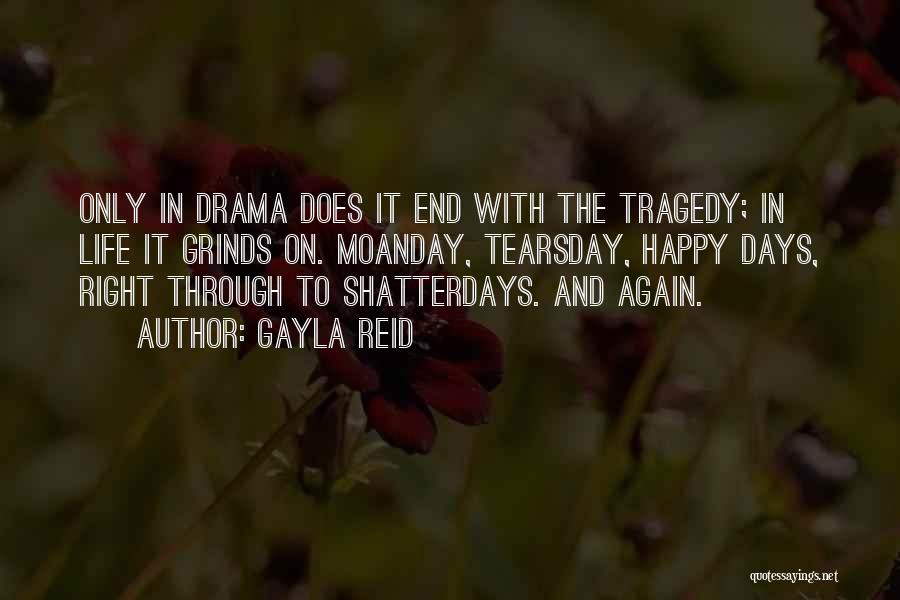 Gayla Reid Quotes: Only In Drama Does It End With The Tragedy; In Life It Grinds On. Moanday, Tearsday, Happy Days, Right Through