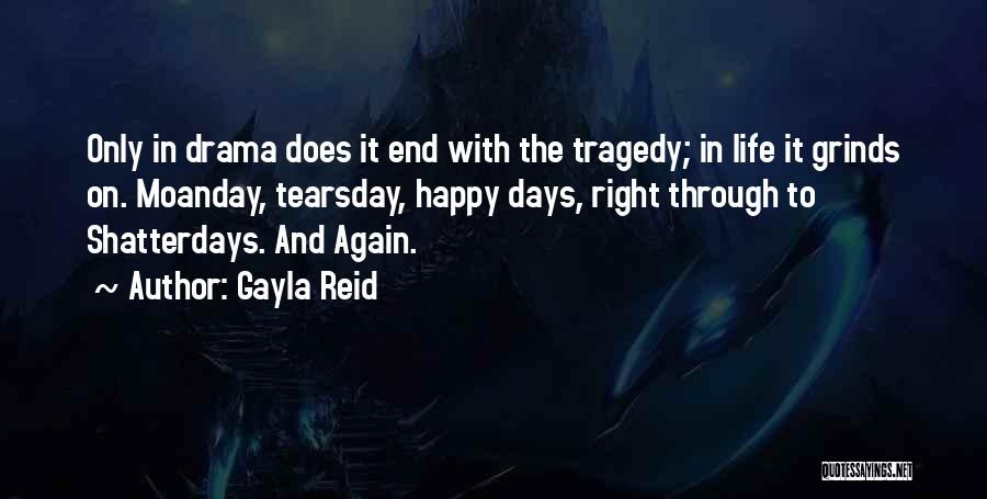 Gayla Reid Quotes: Only In Drama Does It End With The Tragedy; In Life It Grinds On. Moanday, Tearsday, Happy Days, Right Through