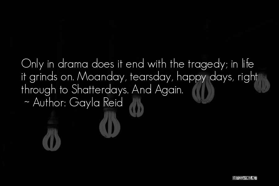 Gayla Reid Quotes: Only In Drama Does It End With The Tragedy; In Life It Grinds On. Moanday, Tearsday, Happy Days, Right Through