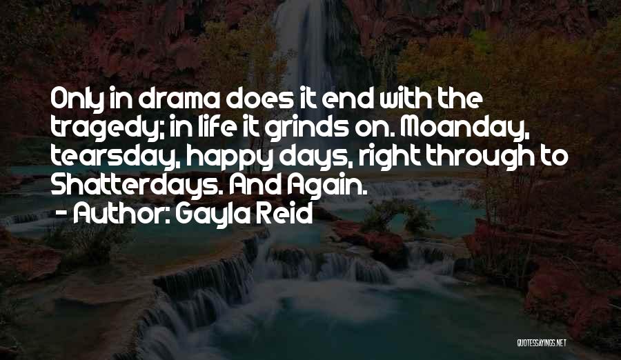 Gayla Reid Quotes: Only In Drama Does It End With The Tragedy; In Life It Grinds On. Moanday, Tearsday, Happy Days, Right Through