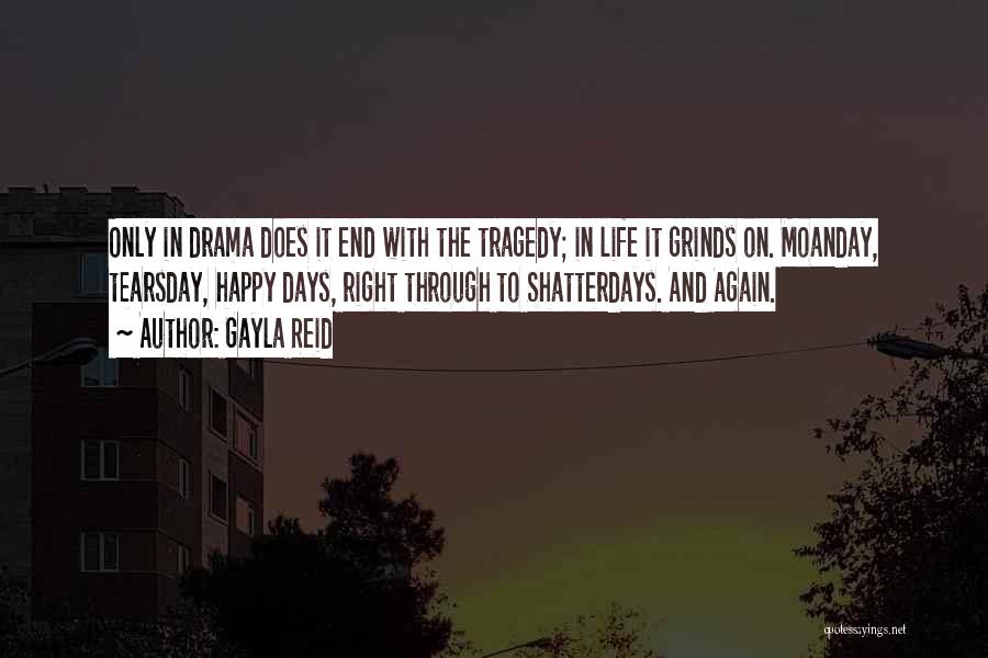 Gayla Reid Quotes: Only In Drama Does It End With The Tragedy; In Life It Grinds On. Moanday, Tearsday, Happy Days, Right Through