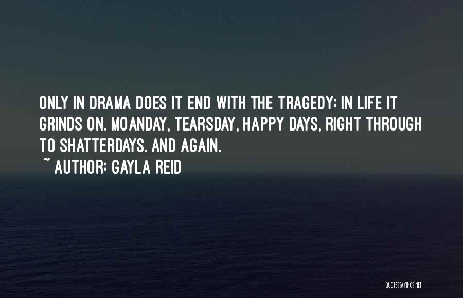 Gayla Reid Quotes: Only In Drama Does It End With The Tragedy; In Life It Grinds On. Moanday, Tearsday, Happy Days, Right Through