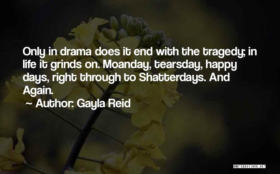 Gayla Reid Quotes: Only In Drama Does It End With The Tragedy; In Life It Grinds On. Moanday, Tearsday, Happy Days, Right Through