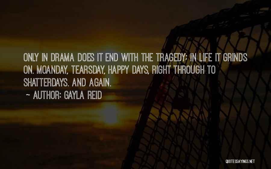 Gayla Reid Quotes: Only In Drama Does It End With The Tragedy; In Life It Grinds On. Moanday, Tearsday, Happy Days, Right Through