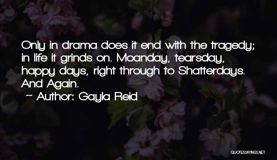 Gayla Reid Quotes: Only In Drama Does It End With The Tragedy; In Life It Grinds On. Moanday, Tearsday, Happy Days, Right Through