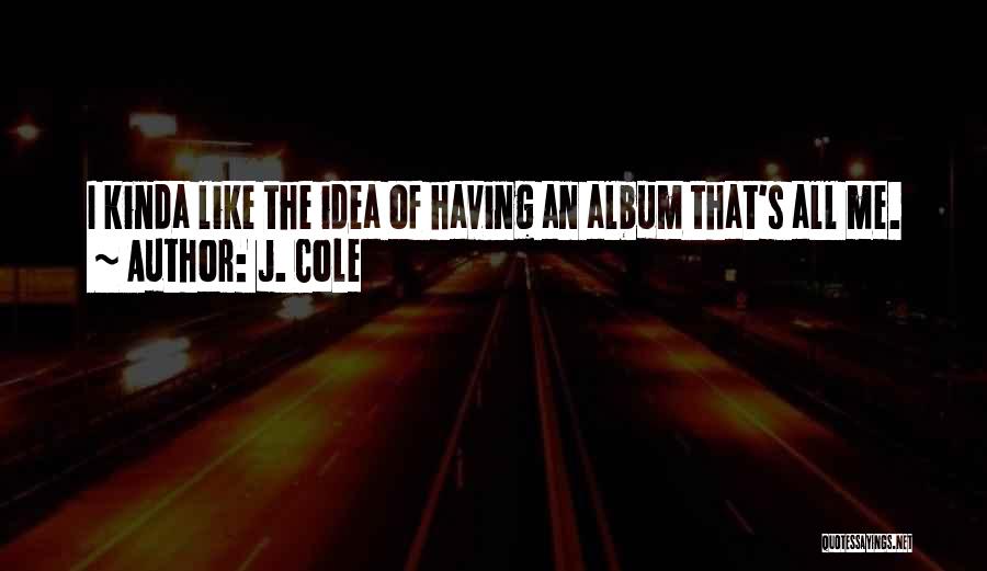 J. Cole Quotes: I Kinda Like The Idea Of Having An Album That's All Me.