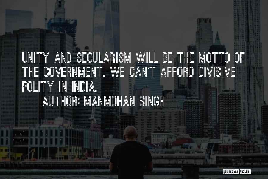 Manmohan Singh Quotes: Unity And Secularism Will Be The Motto Of The Government. We Can't Afford Divisive Polity In India.