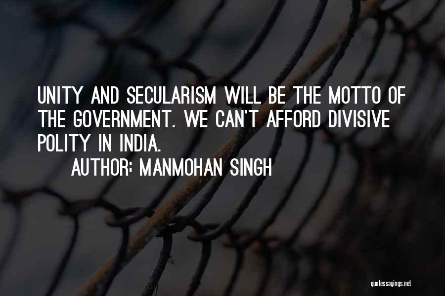 Manmohan Singh Quotes: Unity And Secularism Will Be The Motto Of The Government. We Can't Afford Divisive Polity In India.
