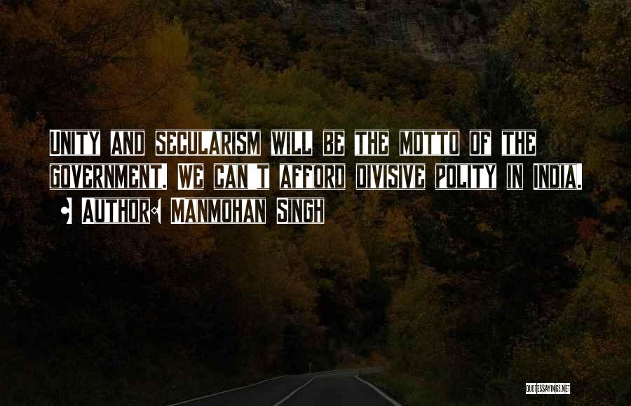 Manmohan Singh Quotes: Unity And Secularism Will Be The Motto Of The Government. We Can't Afford Divisive Polity In India.