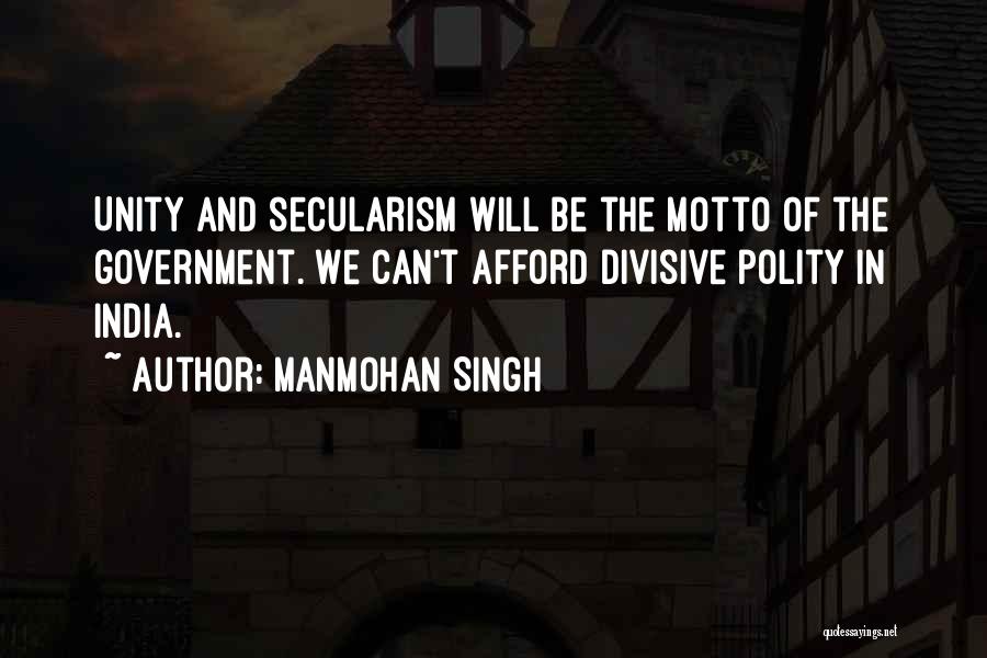 Manmohan Singh Quotes: Unity And Secularism Will Be The Motto Of The Government. We Can't Afford Divisive Polity In India.