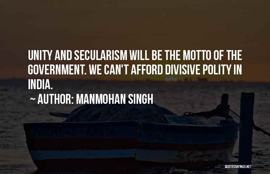 Manmohan Singh Quotes: Unity And Secularism Will Be The Motto Of The Government. We Can't Afford Divisive Polity In India.