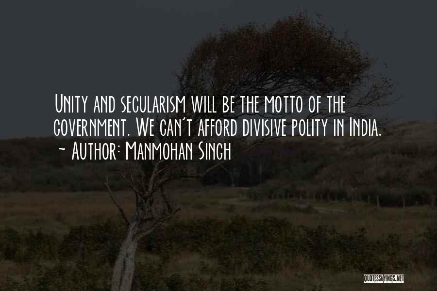 Manmohan Singh Quotes: Unity And Secularism Will Be The Motto Of The Government. We Can't Afford Divisive Polity In India.