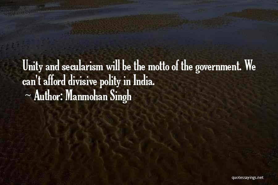 Manmohan Singh Quotes: Unity And Secularism Will Be The Motto Of The Government. We Can't Afford Divisive Polity In India.