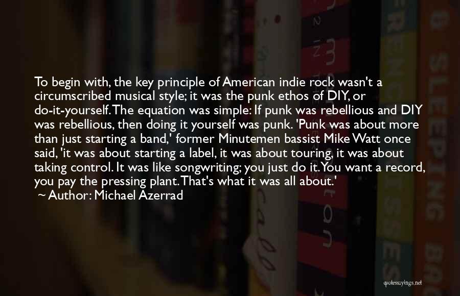 Michael Azerrad Quotes: To Begin With, The Key Principle Of American Indie Rock Wasn't A Circumscribed Musical Style; It Was The Punk Ethos