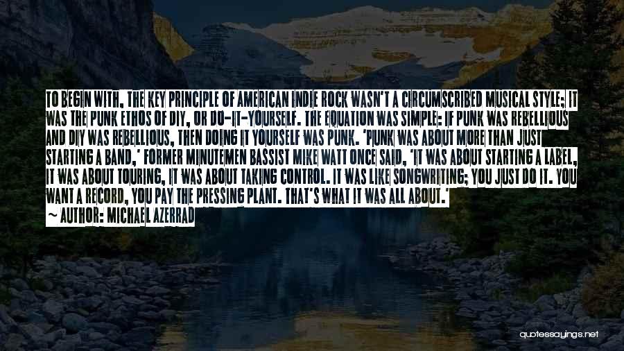 Michael Azerrad Quotes: To Begin With, The Key Principle Of American Indie Rock Wasn't A Circumscribed Musical Style; It Was The Punk Ethos