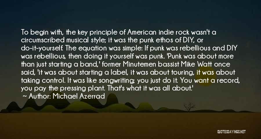Michael Azerrad Quotes: To Begin With, The Key Principle Of American Indie Rock Wasn't A Circumscribed Musical Style; It Was The Punk Ethos