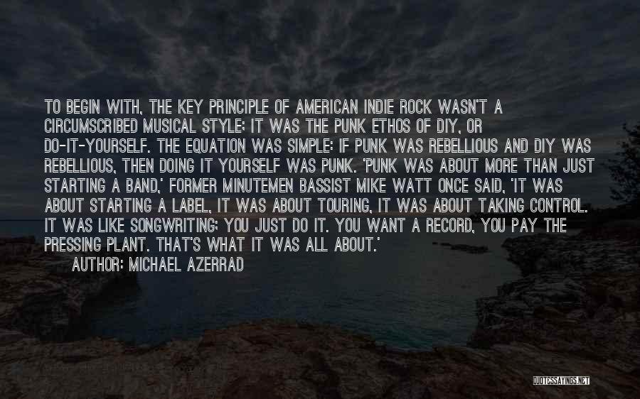 Michael Azerrad Quotes: To Begin With, The Key Principle Of American Indie Rock Wasn't A Circumscribed Musical Style; It Was The Punk Ethos