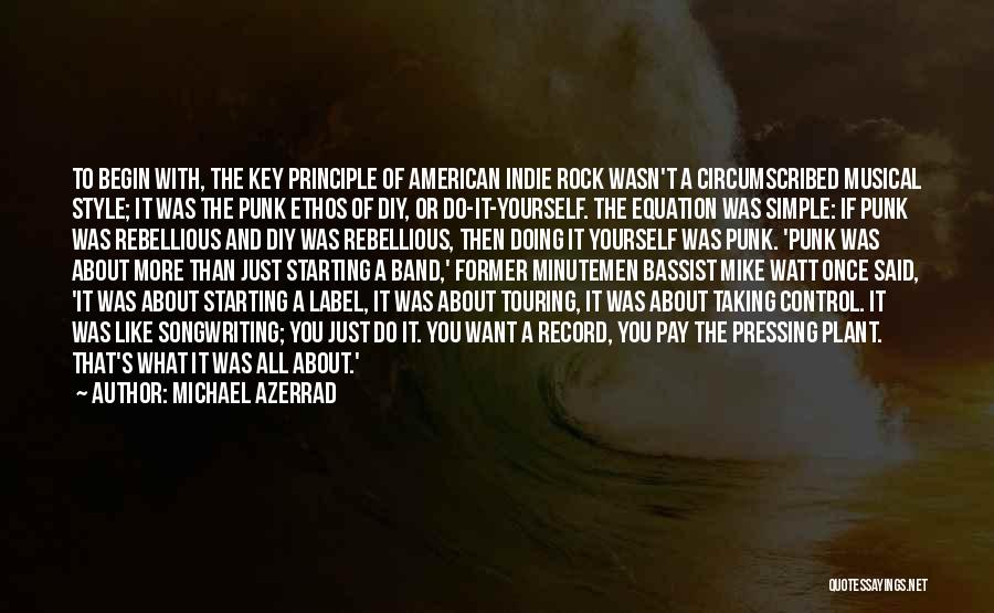 Michael Azerrad Quotes: To Begin With, The Key Principle Of American Indie Rock Wasn't A Circumscribed Musical Style; It Was The Punk Ethos