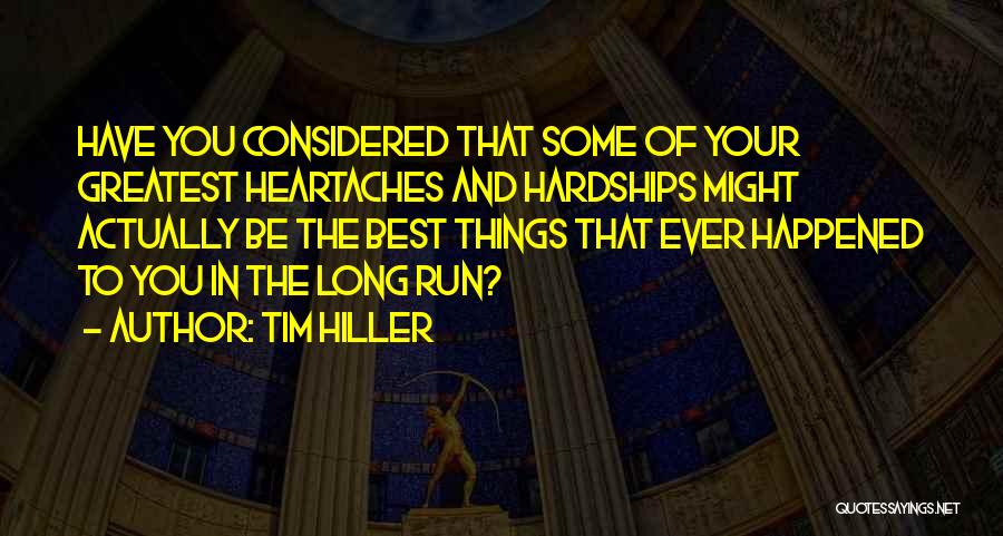 Tim Hiller Quotes: Have You Considered That Some Of Your Greatest Heartaches And Hardships Might Actually Be The Best Things That Ever Happened