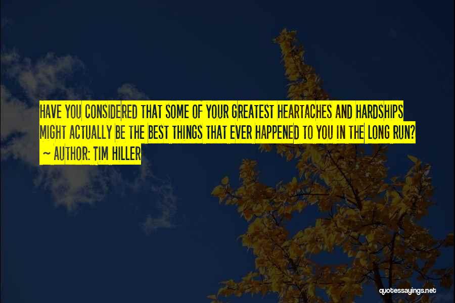Tim Hiller Quotes: Have You Considered That Some Of Your Greatest Heartaches And Hardships Might Actually Be The Best Things That Ever Happened