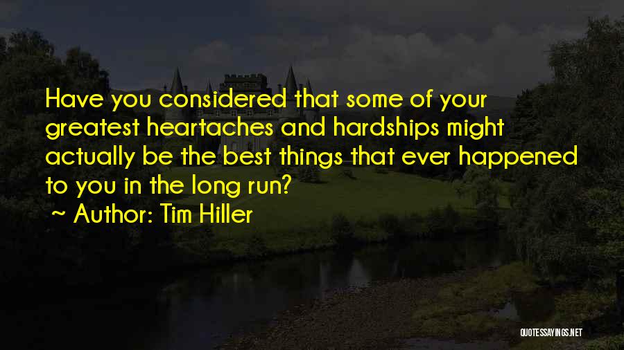 Tim Hiller Quotes: Have You Considered That Some Of Your Greatest Heartaches And Hardships Might Actually Be The Best Things That Ever Happened