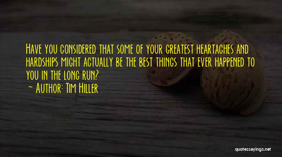 Tim Hiller Quotes: Have You Considered That Some Of Your Greatest Heartaches And Hardships Might Actually Be The Best Things That Ever Happened