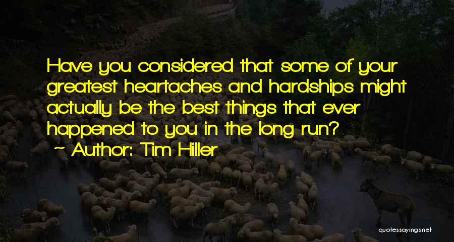 Tim Hiller Quotes: Have You Considered That Some Of Your Greatest Heartaches And Hardships Might Actually Be The Best Things That Ever Happened