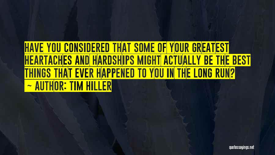 Tim Hiller Quotes: Have You Considered That Some Of Your Greatest Heartaches And Hardships Might Actually Be The Best Things That Ever Happened