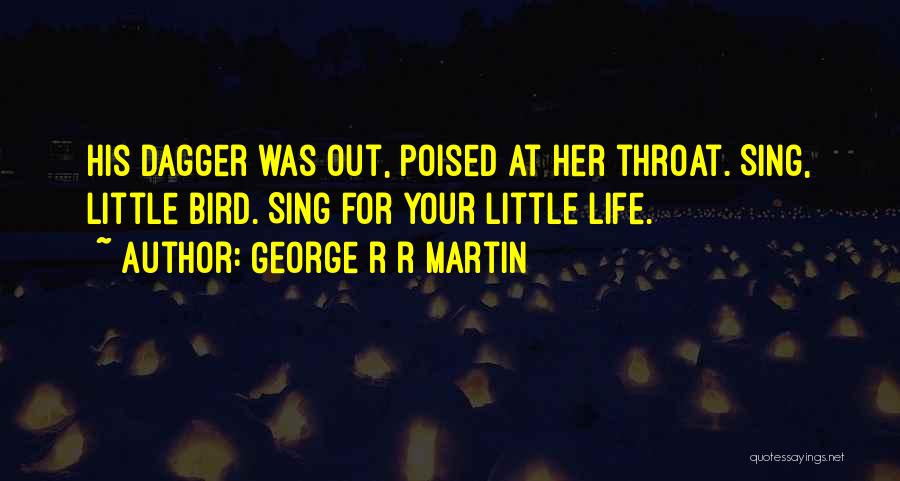 George R R Martin Quotes: His Dagger Was Out, Poised At Her Throat. Sing, Little Bird. Sing For Your Little Life.