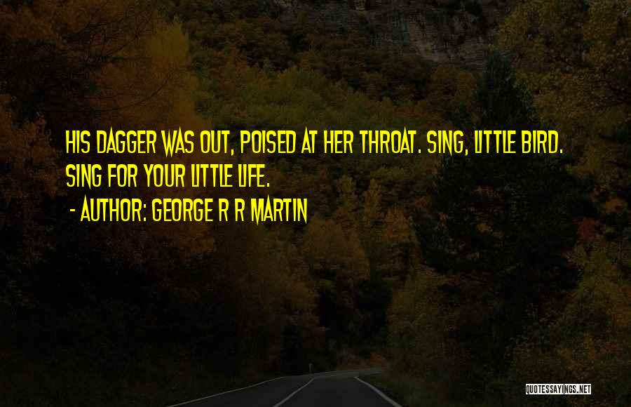 George R R Martin Quotes: His Dagger Was Out, Poised At Her Throat. Sing, Little Bird. Sing For Your Little Life.
