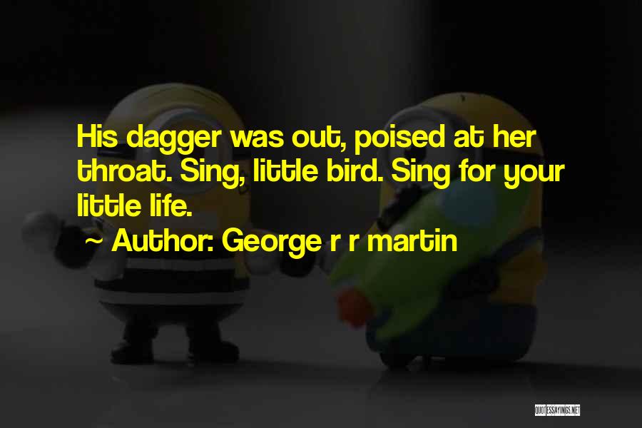 George R R Martin Quotes: His Dagger Was Out, Poised At Her Throat. Sing, Little Bird. Sing For Your Little Life.