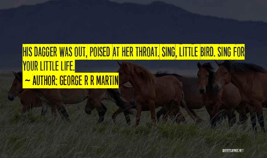 George R R Martin Quotes: His Dagger Was Out, Poised At Her Throat. Sing, Little Bird. Sing For Your Little Life.