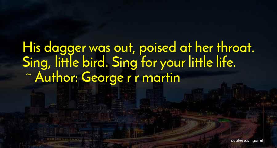 George R R Martin Quotes: His Dagger Was Out, Poised At Her Throat. Sing, Little Bird. Sing For Your Little Life.