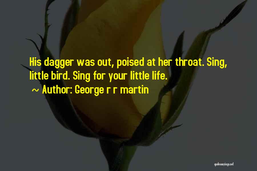 George R R Martin Quotes: His Dagger Was Out, Poised At Her Throat. Sing, Little Bird. Sing For Your Little Life.