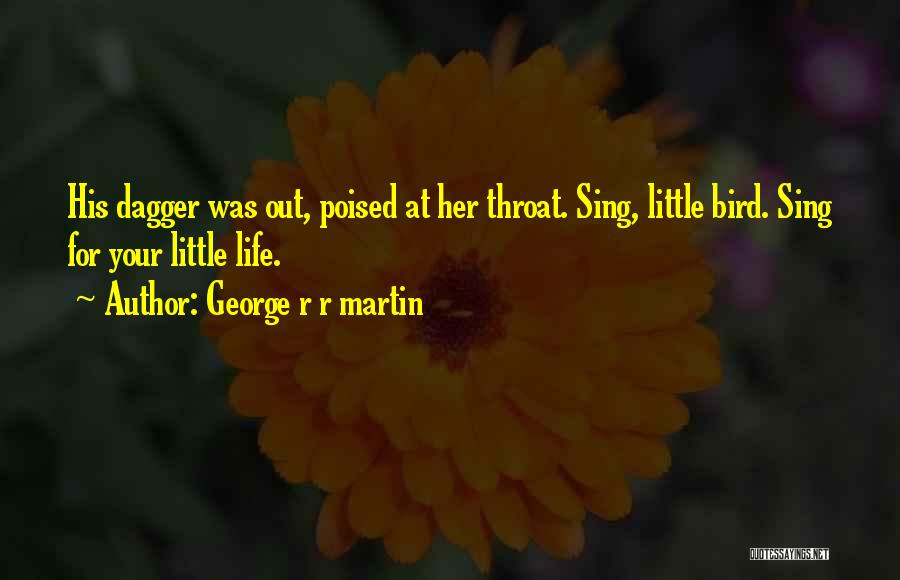 George R R Martin Quotes: His Dagger Was Out, Poised At Her Throat. Sing, Little Bird. Sing For Your Little Life.