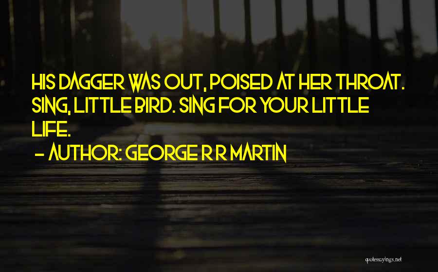 George R R Martin Quotes: His Dagger Was Out, Poised At Her Throat. Sing, Little Bird. Sing For Your Little Life.