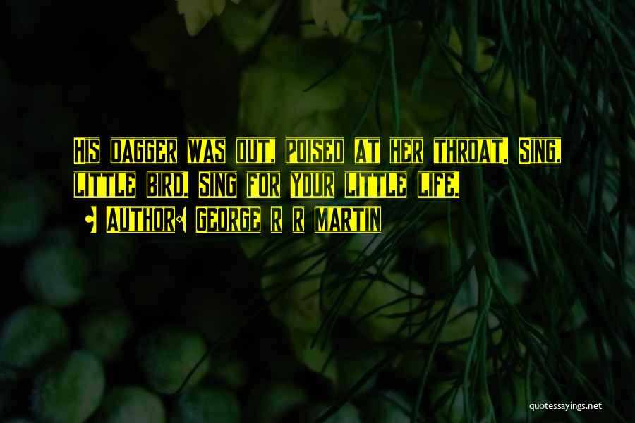 George R R Martin Quotes: His Dagger Was Out, Poised At Her Throat. Sing, Little Bird. Sing For Your Little Life.