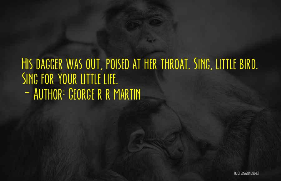 George R R Martin Quotes: His Dagger Was Out, Poised At Her Throat. Sing, Little Bird. Sing For Your Little Life.