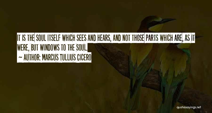 Marcus Tullius Cicero Quotes: It Is The Soul Itself Which Sees And Hears, And Not Those Parts Which Are, As It Were, But Windows