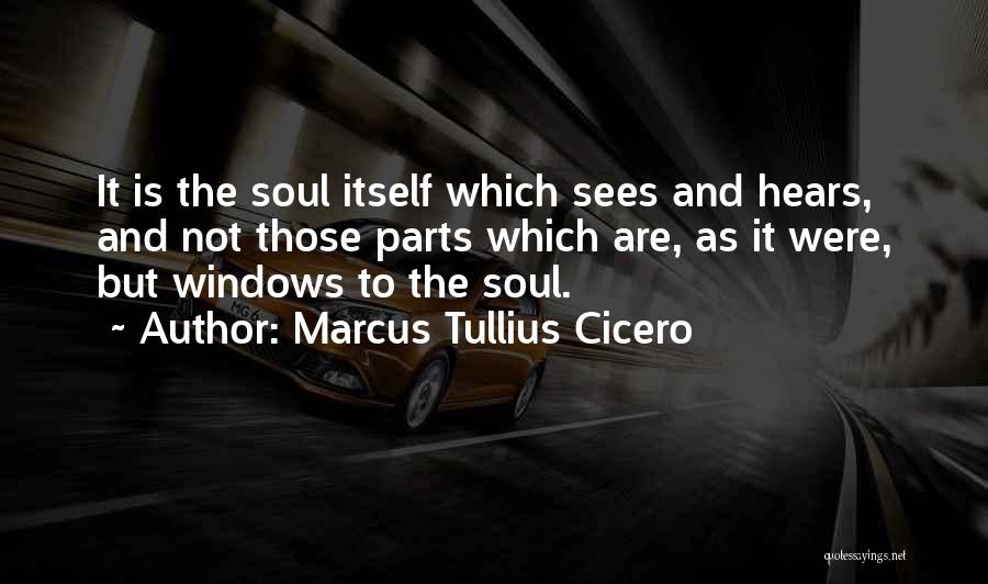 Marcus Tullius Cicero Quotes: It Is The Soul Itself Which Sees And Hears, And Not Those Parts Which Are, As It Were, But Windows