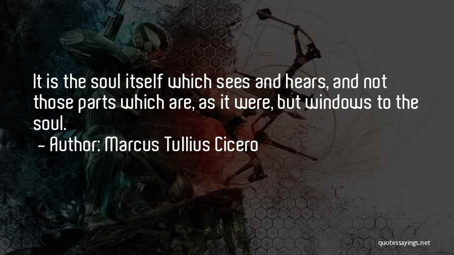 Marcus Tullius Cicero Quotes: It Is The Soul Itself Which Sees And Hears, And Not Those Parts Which Are, As It Were, But Windows
