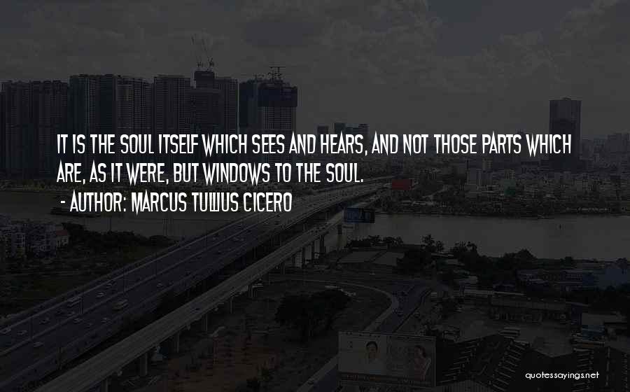 Marcus Tullius Cicero Quotes: It Is The Soul Itself Which Sees And Hears, And Not Those Parts Which Are, As It Were, But Windows