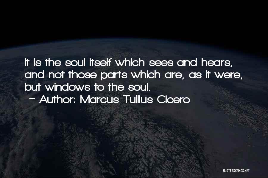 Marcus Tullius Cicero Quotes: It Is The Soul Itself Which Sees And Hears, And Not Those Parts Which Are, As It Were, But Windows
